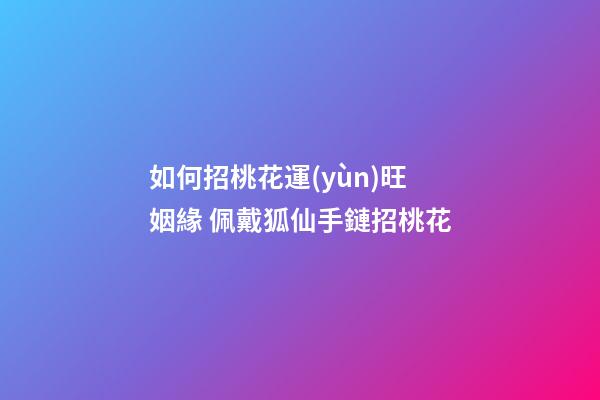 如何招桃花運(yùn)旺姻緣 佩戴狐仙手鏈招桃花